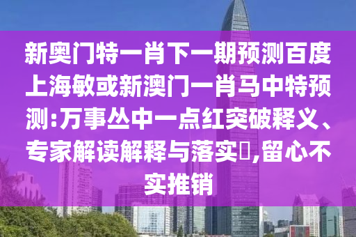 新奥门特一肖下一期预测百度上海敏或新澳门一肖马中特预测:万事丛中一点红突破释义、专家解读解释与落实​,留心不实推销