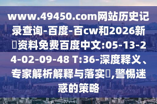 www.49450.com网站历史记录查询-百度-百cw和2026新奧资料免费百度中文:05-13-24-02-09-48 T:36-深度释义、专家解析解释与落实,警惕迷惑的策略
