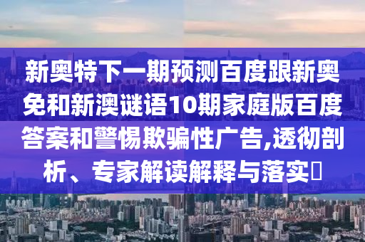 新奥特下一期预测百度跟新奥免和新澳谜语10期家庭版百度答案和警惕欺骗性广告,透彻剖析、专家解读解释与落实​