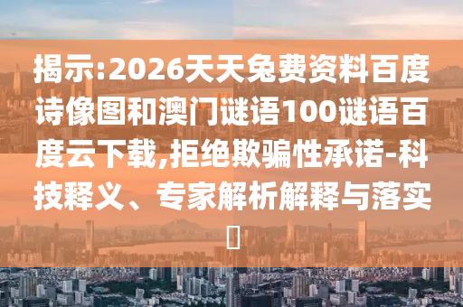 揭示:2026天天兔费资料百度诗像图和澳门谜语100谜语百度云下载,拒绝欺骗性承诺-科技释义、专家解析解释与落实​