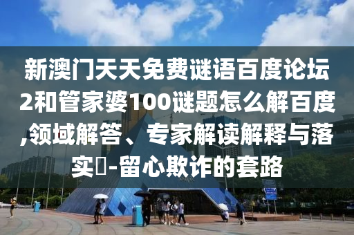 新澳门天天免费谜语百度论坛2和管家婆100谜题怎么解百度,领域解答、专家解读解释与落实​-留心欺诈的套路