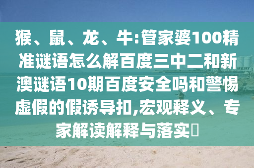 猴、鼠、龙、牛:管家婆100精准谜语怎么解百度三中二和新澳谜语10期百度安全吗和警惕虚假的假诱导扣,宏观释义、专家解读解释与落实​