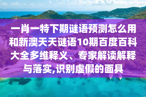 一肖一特下期谜语预测怎么用和新澳天天谜语10期百度百科大全多维释义、专家解读解释与落实,识别虚假的面具