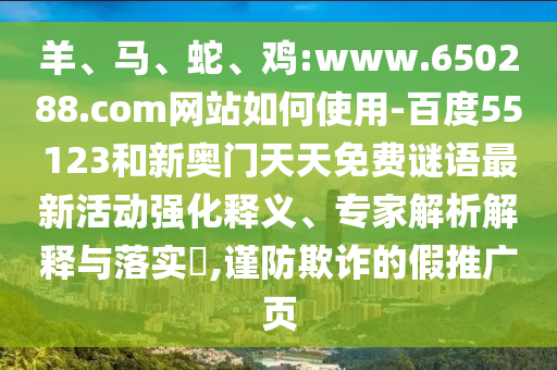 羊、马、蛇、鸡:www.650288.com网站如何使用-百度55123和新奥门天天免费谜语最新活动强化释义、专家解析解释与落实​,谨防欺诈的假推广页