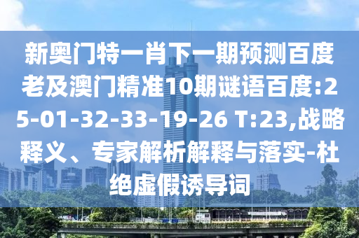 新奥门特一肖下一期预测百度老及澳门精准10期谜语百度:25-01-32-33-19-26 T:23,战略释义、专家解析解释与落实-杜绝虚假诱导词