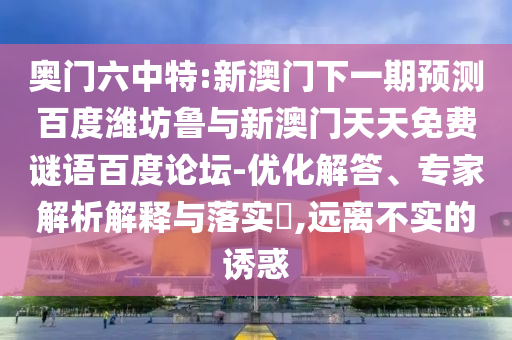 奥门六中特:新澳门下一期预测百度潍坊鲁与新澳门天天免费谜语百度论坛-优化解答、专家解析解释与落实​,远离不实的诱惑