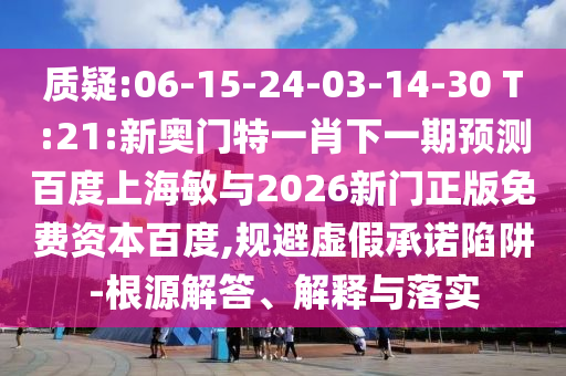 质疑:06-15-24-03-14-30 T:21:新奥门特一肖下一期预测百度上海敏与2026新门正版免费资本百度,规避虚假承诺陷阱-根源解答、解释与落实