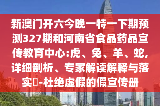 新澳门开六今晚一特一下期预测327期和河南省食品药品宣传教育中心:虎、兔、羊、蛇,详细剖析、专家解读解释与落实​-杜绝虚假的假宣传册
