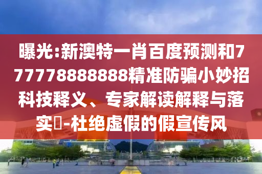 曝光:新澳特一肖百度预测和777778888888精准防骗小妙招科技释义、专家解读解释与落实​-杜绝虚假的假宣传风