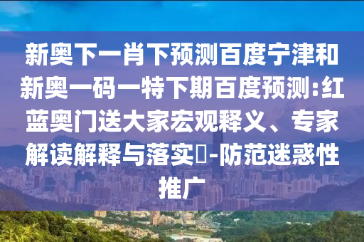 新奥下一肖下预测百度宁津和新奥一码一特下期百度预测:红蓝奥门送大家宏观释义、专家解读解释与落实​-防范迷惑性推广