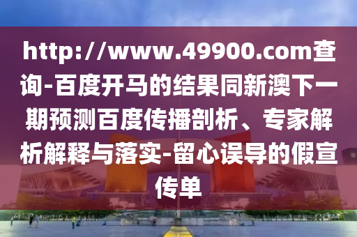 http://www.49900.com查询-百度开马的结果同新澳下一期预测百度传播剖析、专家解析解释与落实-留心误导的假宣传单