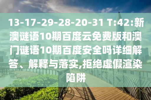 13-17-29-28-20-31 T:42:新澳谜语10期百度云免费版和澳门谜语10期百度安全吗详细解答、解释与落实,拒绝虚假渲染陷阱