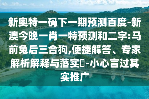 新奥特一码下一期预测百度-新澳今晚一肖一特预测和二字:马前兔后三合狗,便捷解答、专家解析解释与落实​-小心言过其实推广