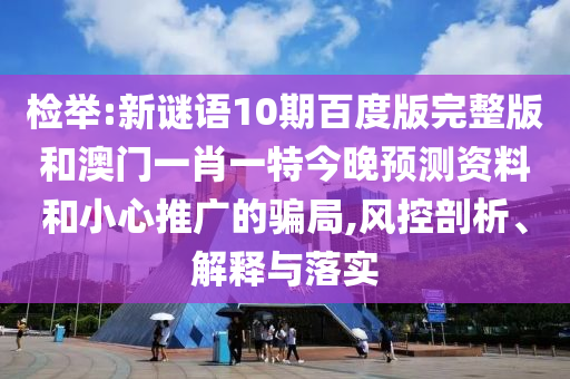 检举:新谜语10期百度版完整版和澳门一肖一特今晚预测资料和小心推广的骗局,风控剖析、解释与落实