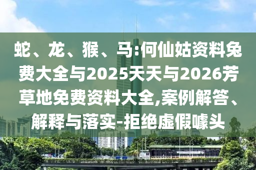 蛇、龙、猴、马:何仙姑资料兔费大全与2025天天与2026芳草地免费资料大全,案例解答、解释与落实-拒绝虚假噱头