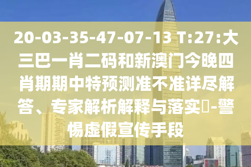 20-03-35-47-07-13 T:27:大三巴一肖二码和新澳门今晚四肖期期中特预测准不准详尽解答、专家解析解释与落实​-警惕虚假宣传手段