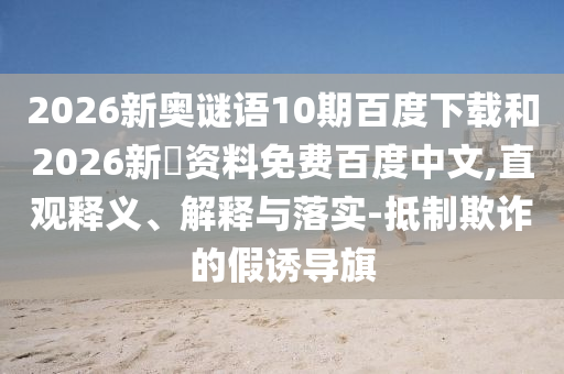 2026新奥谜语10期百度下载和2026新奧资料免费百度中文,直观释义、解释与落实-抵制欺诈的假诱导旗