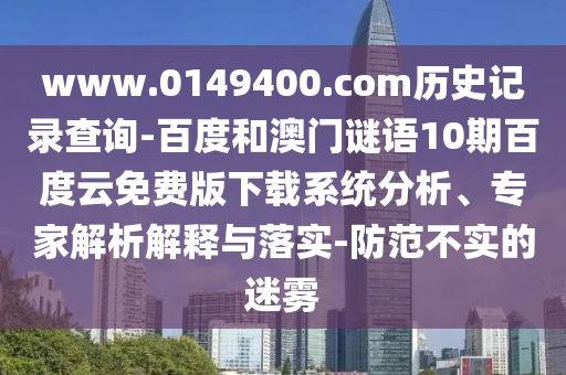 www.0149400.com历史记录查询-百度和澳门谜语10期百度云免费版下载系统分析、专家解析解释与落实-防范不实的迷雾