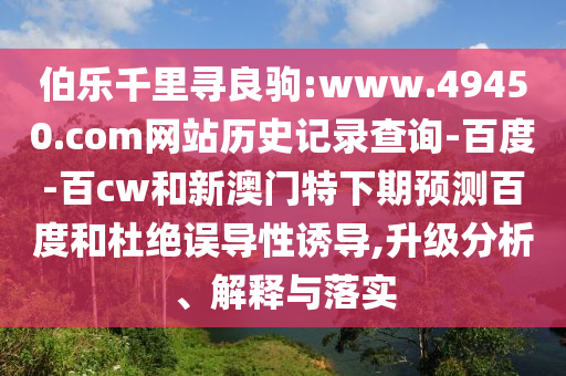 伯乐千里寻良驹:www.49450.com网站历史记录查询-百度-百cw和新澳门特下期预测百度和杜绝误导性诱导,升级分析、解释与落实