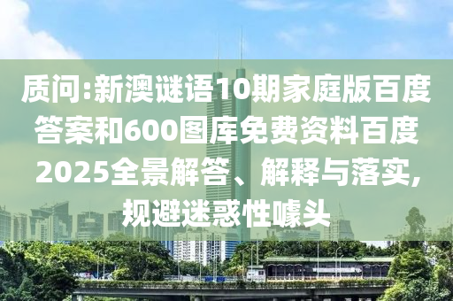 质问:新澳谜语10期家庭版百度答案和600图库免费资料百度2025全景解答、解释与落实,规避迷惑性噱头