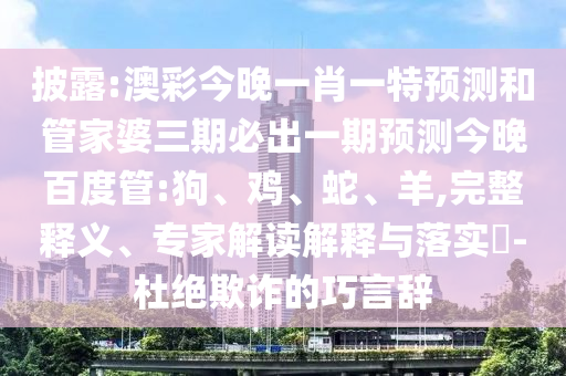 披露:澳彩今晚一肖一特预测和管家婆三期必出一期预测今晚百度管:狗、鸡、蛇、羊,完整释义、专家解读解释与落实​-杜绝欺诈的巧言辞