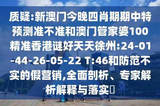 质疑:新澳门今晚四肖期期中特预测准不准和澳门管家婆100精准香港谜好天天徐州:24-01-44-26-05-22 T:46和防范不实的假营销,全面剖析、专家解析解释与落实