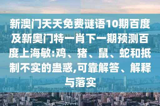 新澳门天天免费谜语10期百度及新奥门特一肖下一期预测百度上海敏:鸡、猪、鼠、蛇和抵制不实的蛊惑,可靠解答、解释与落实