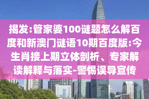 揭发:管家婆100谜题怎么解百度和新澳门谜语10期百度版:今生肖接上期立体剖析、专家解读解释与落实-警惕误导宣传