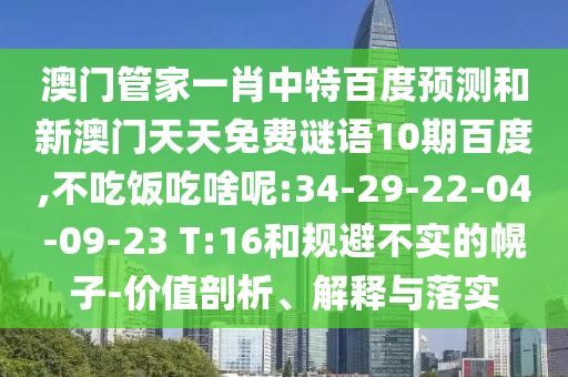 澳门管家一肖中特百度预测和新澳门天天免费谜语10期百度,不吃饭吃啥呢:34-29-22-04-09-23 T:16和规避不实的幌子-价值剖析、解释与落实