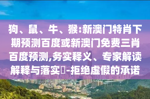 狗、鼠、牛、猴:新澳门特肖下期预测百度或新澳门免费三肖百度预测,务实释义、专家解读解释与落实​-拒绝虚假的承诺