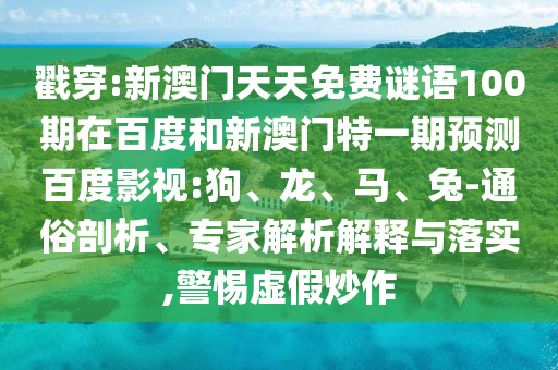 戳穿:新澳门天天免费谜语100期在百度和新澳门特一期预测百度影视:狗、龙、马、兔-通俗剖析、专家解析解释与落实,警惕虚假炒作