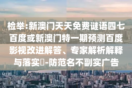 检举:新澳门天天免费谜语四七百度或新澳门特一期预测百度影视改进解答、专家解析解释与落实​-防范名不副实广告