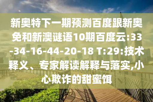 新奥特下一期预测百度跟新奥免和新澳谜语10期百度云:33-34-16-44-20-18 T:29:技术释义、专家解读解释与落实,小心欺诈的甜蜜饵