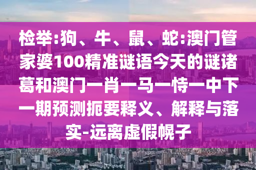 检举:狗、牛、鼠、蛇:澳门管家婆100精准谜语今天的谜诸葛和澳门一肖一马一恃一中下一期预测扼要释义、解释与落实-远离虚假幌子