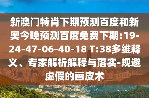 新澳门特肖下期预测百度和新奥今晚预测百度免费下期:19-24-47-06-40-18 T:38多维释义、专家解析解释与落实-规避虚假的画皮术