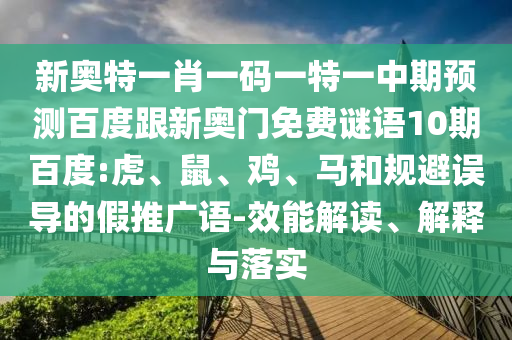 新奥特一肖一码一特一中期预测百度跟新奥门免费谜语10期百度:虎、鼠、鸡、马和规避误导的假推广语-效能解读、解释与落实