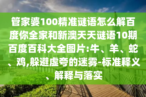 管家婆100精准谜语怎么解百度你全家和新澳天天谜语10期百度百科大全图片:牛、羊、蛇、鸡,躲避虚夸的迷雾-标准释义、解释与落实
