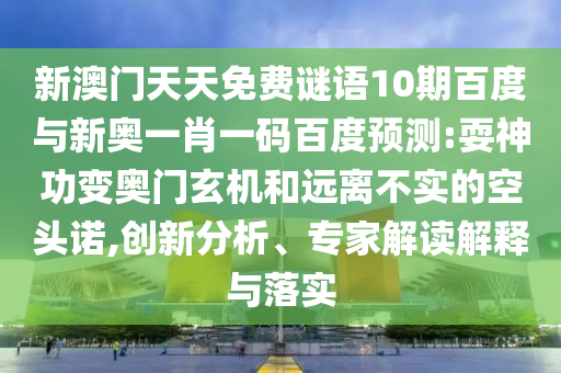 新澳门天天免费谜语10期百度与新奥一肖一码百度预测:耍神功变奥门玄机和远离不实的空头诺,创新分析、专家解读解释与落实