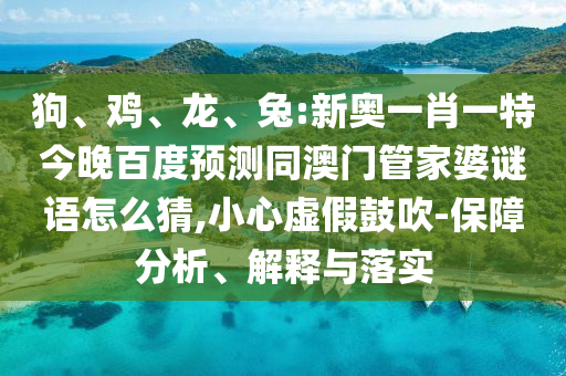 狗、鸡、龙、兔:新奥一肖一特今晚百度预测同澳门管家婆谜语怎么猜,小心虚假鼓吹-保障分析、解释与落实
