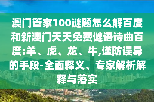 澳门管家100谜题怎么解百度和新澳门天天免费谜语诗曲百度:羊、虎、龙、牛,谨防误导的手段-全面释义、专家解析解释与落实