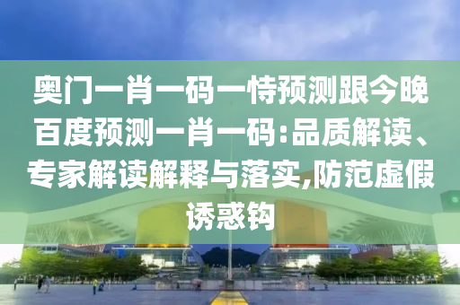 奥门一肖一码一恃预测跟今晚百度预测一肖一码:品质解读、专家解读解释与落实,防范虚假诱惑钩
