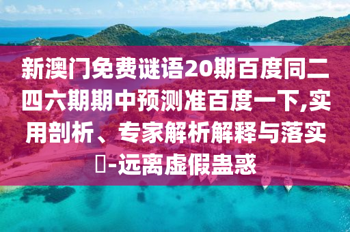 新澳门免费谜语20期百度同二四六期期中预测准百度一下,实用剖析、专家解析解释与落实-远离虚假蛊惑