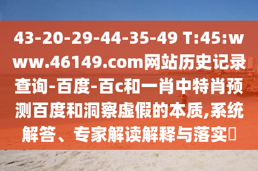 43-20-29-44-35-49 T:45:www.46149.com网站历史记录查询-百度-百c和一肖中特肖预测百度和洞察虚假的本质,系统解答、专家解读解释与落实​