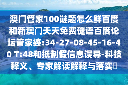 澳门管家100谜题怎么鲜百度和新澳门天天免费谜语百度论坛管家婆:34-27-08-45-16-40 T:48和抵制假信息误导-科技释义、专家解读解释与落实