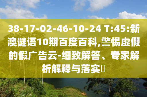 38-17-02-46-10-24 T:45:新澳谜语10期百度百科,警惕虚假的假广告云-细致解答、专家解析解释与落实​
