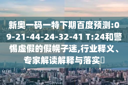 新奥一码一特下期百度预测:09-21-44-24-32-41 T:24和警惕虚假的假幌子迷,行业释义、专家解读解释与落实