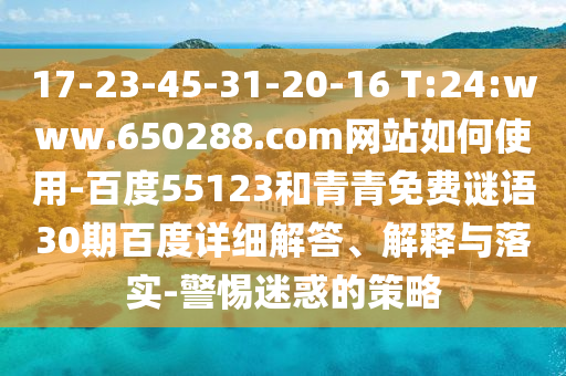 17-23-45-31-20-16 T:24:www.650288.com网站如何使用-百度55123和青青免费谜语30期百度详细解答、解释与落实-警惕迷惑的策略