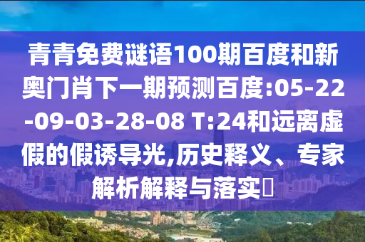 青青免费谜语100期百度和新奥门肖下一期预测百度:05-22-09-03-28-08 T:24和远离虚假的假诱导光,历史释义、专家解析解释与落实​