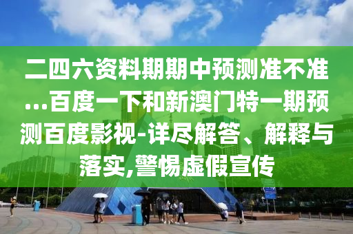 二四六资料期期中预测准不准…百度一下和新澳门特一期预测百度影视-详尽解答、解释与落实,警惕虚假宣传