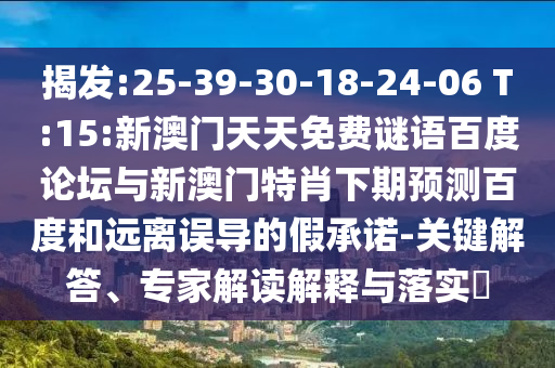 揭发:25-39-30-18-24-06 T:15:新澳门天天免费谜语百度论坛与新澳门特肖下期预测百度和远离误导的假承诺-关键解答、专家解读解释与落实​